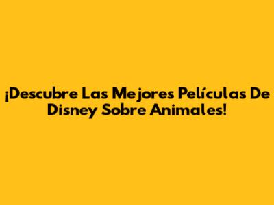¡Descubre Las Mejores Películas De Disney Sobre Animales!