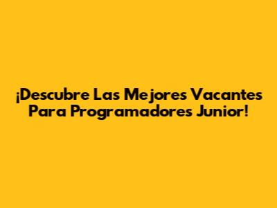 ¡Descubre Las Mejores Vacantes Para Programadores Junior!