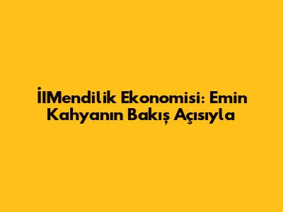 İIMendilik Ekonomisi: Emin Kahya'nın Bakış Açısıyla