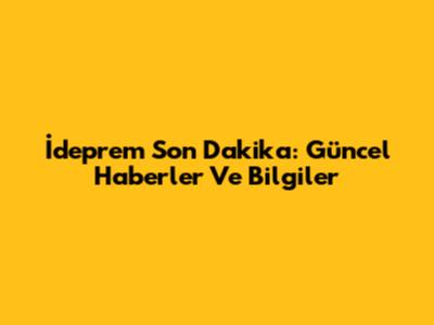 İdeprem Son Dakika: Güncel Haberler Ve Bilgiler