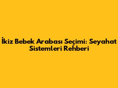 İkiz Bebek Arabası Seçimi: Seyahat Sistemleri Rehberi