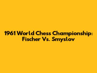 1961 World Chess Championship: Fischer Vs. Smyslov