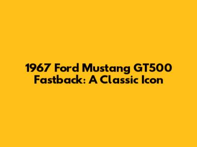 1967 Ford Mustang GT500 Fastback: A Classic Icon