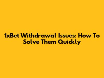 1xBet Withdrawal Issues: How To Solve Them Quickly