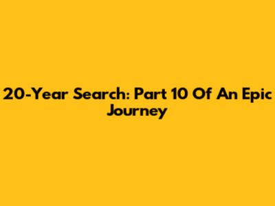 20-Year Search: Part 10 Of An Epic Journey