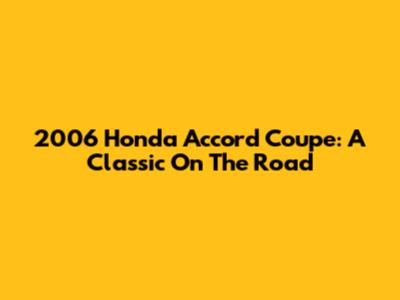 2006 Honda Accord Coupe: A Classic On The Road