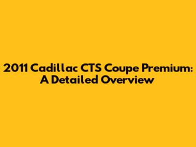 2011 Cadillac CTS Coupe Premium: A Detailed Overview