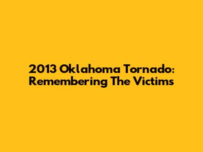2013 Oklahoma Tornado: Remembering The Victims