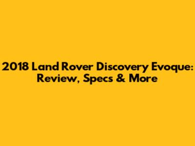 2018 Land Rover Discovery Evoque: Review, Specs & More