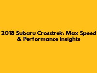 2018 Subaru Crosstrek: Max Speed & Performance Insights