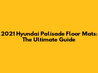 2021 Hyundai Palisade Floor Mats: The Ultimate Guide