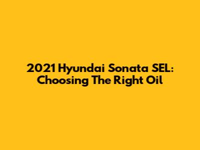 2021 Hyundai Sonata SEL: Choosing The Right Oil