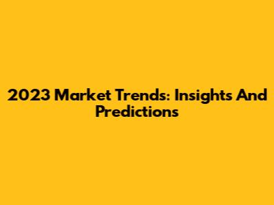 2023 Market Trends: Insights And Predictions