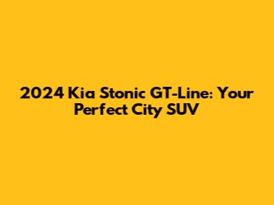 2024 Kia Stonic GT-Line: Your Perfect City SUV