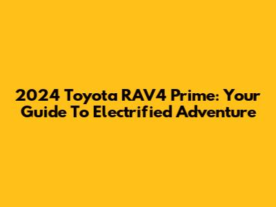 2024 Toyota RAV4 Prime: Your Guide To Electrified Adventure