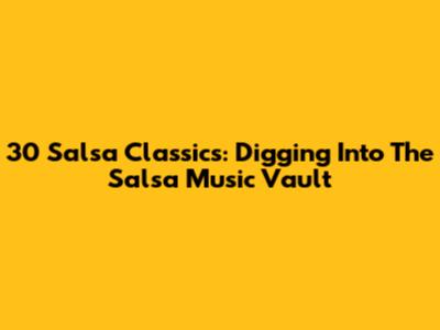 30 Salsa Classics: Digging Into The Salsa Music Vault