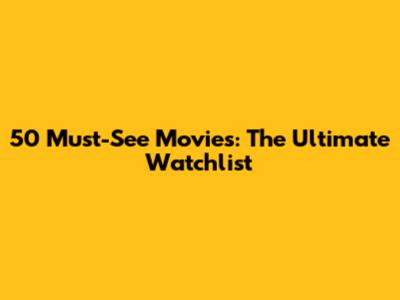 50 Must-See Movies: The Ultimate Watchlist