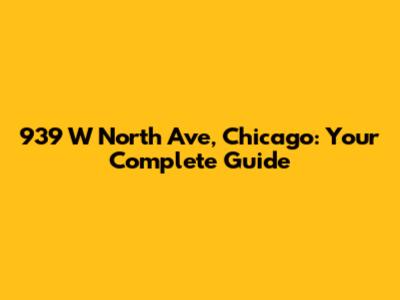 939 W North Ave, Chicago: Your Complete Guide
