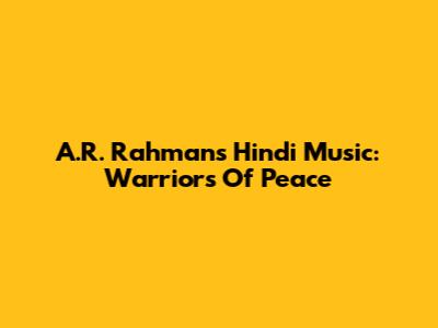 A.R. Rahman's Hindi Music: Warriors Of Peace