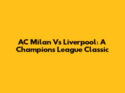 AC Milan Vs Liverpool: A Champions League Classic