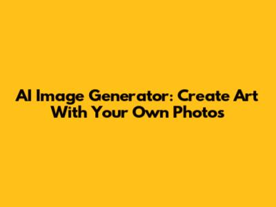 AI Image Generator: Create Art With Your Own Photos