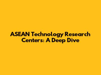 ASEAN Technology Research Centers: A Deep Dive
