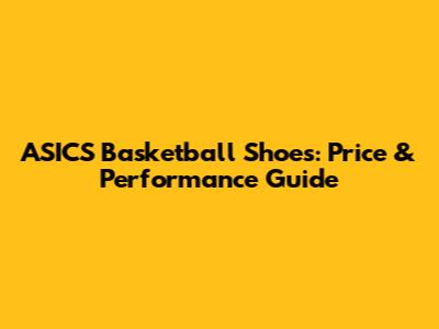 ASICS Basketball Shoes: Price & Performance Guide