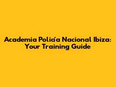 Academia Policía Nacional Ibiza: Your Training Guide