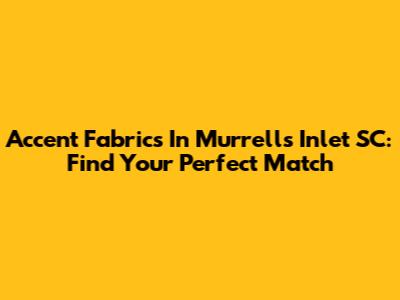 Accent Fabrics In Murrells Inlet SC: Find Your Perfect Match