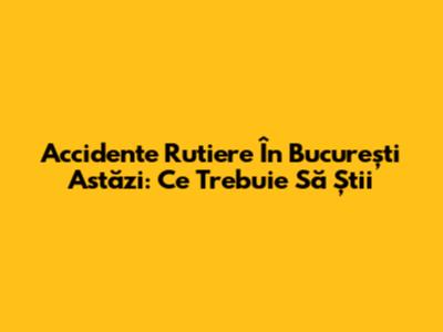 Accidente Rutiere În București Astăzi: Ce Trebuie Să Știi