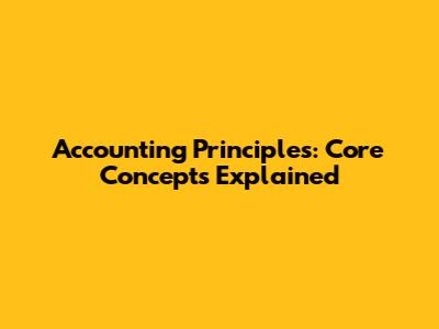 Accounting Principles: Core Concepts Explained