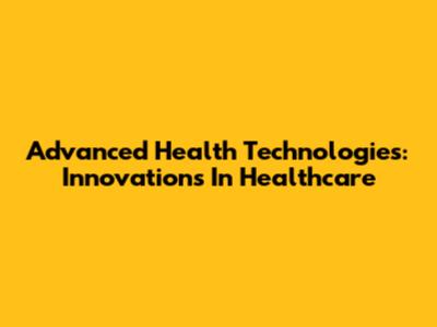 Advanced Health Technologies: Innovations In Healthcare