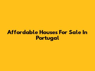 Affordable Houses For Sale In Portugal