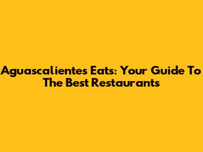 Aguascalientes Eats: Your Guide To The Best Restaurants