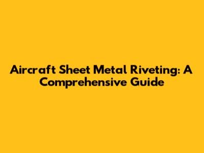 Aircraft Sheet Metal Riveting: A Comprehensive Guide