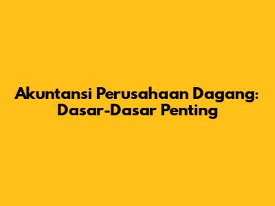 Akuntansi Perusahaan Dagang: Dasar-Dasar Penting
