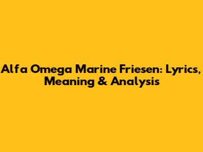 Alfa Omega Marine Friesen: Lyrics, Meaning & Analysis