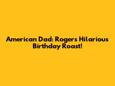 American Dad: Roger's Hilarious Birthday Roast!