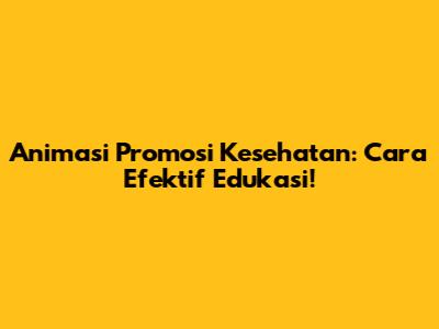 Animasi Promosi Kesehatan: Cara Efektif Edukasi!