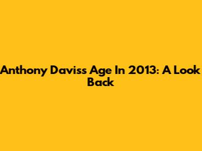 Anthony Davis's Age In 2013: A Look Back