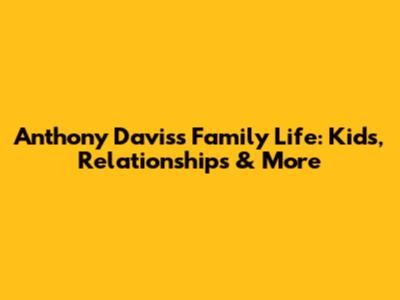 Anthony Davis's Family Life: Kids, Relationships & More