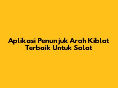 Aplikasi Penunjuk Arah Kiblat Terbaik Untuk Salat
