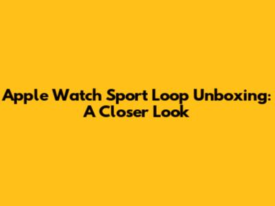 Apple Watch Sport Loop Unboxing: A Closer Look