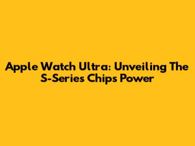 Apple Watch Ultra: Unveiling The S-Series Chip's Power