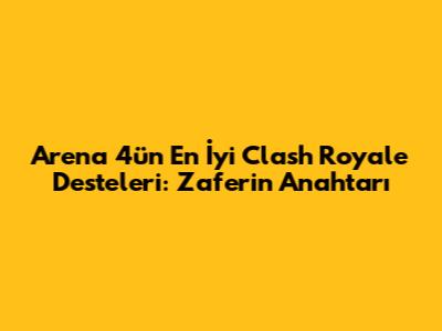 Arena 4'ün En İyi Clash Royale Desteleri: Zaferin Anahtarı