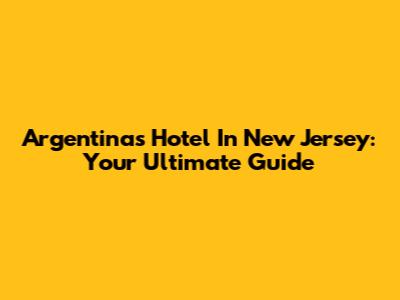 Argentina's Hotel In New Jersey: Your Ultimate Guide