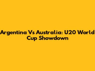 Argentina Vs Australia: U20 World Cup Showdown