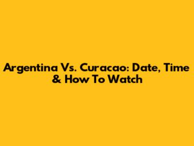 Argentina Vs. Curacao: Date, Time & How To Watch