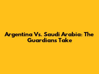 Argentina Vs. Saudi Arabia: The Guardian's Take