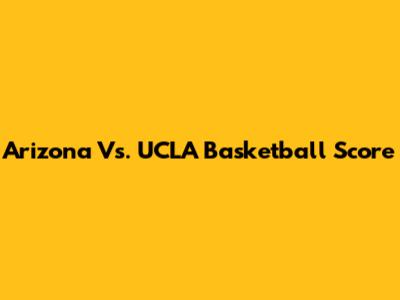 Arizona Vs. UCLA Basketball Score